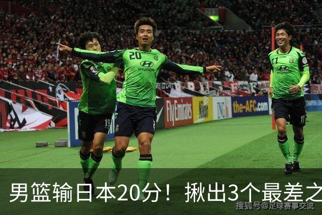 男篮输日本20分！揪出3个最差之人，坑惨了球队